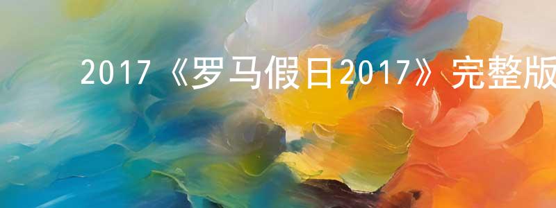 ﻿蔡惠芳发布﻿2017《罗马假日2017》完整版电影/在线观看/百度云-美剧天堂